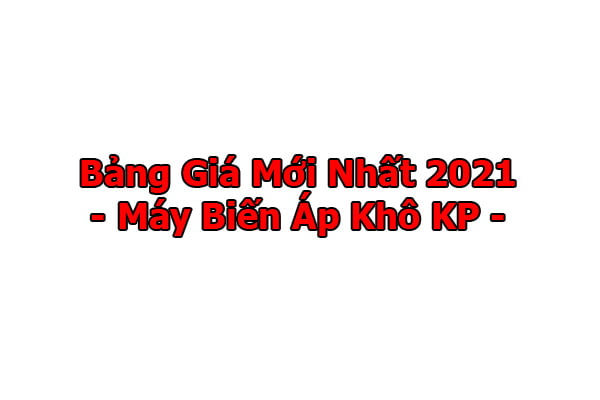 Bảng Báo Giá Máy Biến Áp Khô KP Electric Mới Cập Nhật 2021
